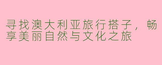 寻找澳大利亚旅行搭子，畅享美丽自然与文化之旅