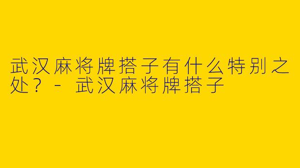 武汉麻将牌搭子有什么特别之处?
