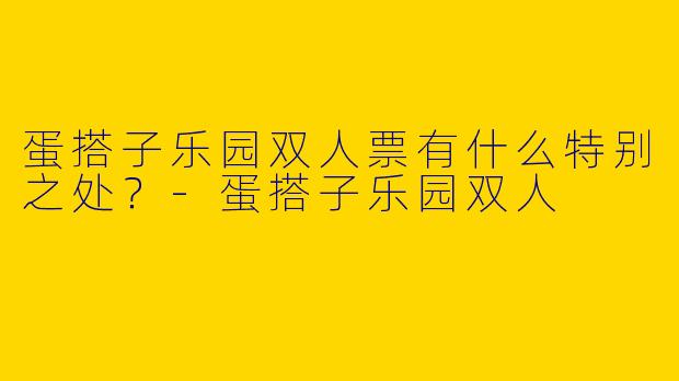 蛋搭子乐园双人票有什么特别之处？