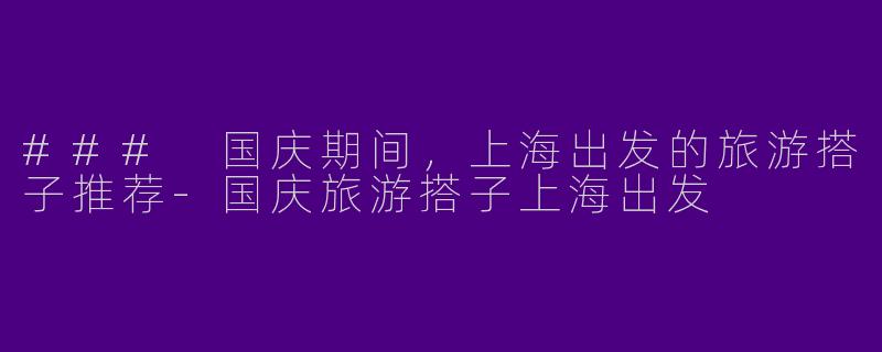 ### 国庆期间，上海出发的旅游搭子推荐-国庆旅游搭子上海出发