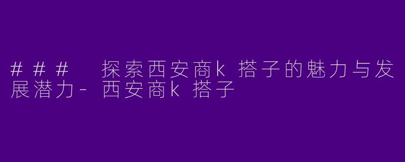 ### 探索西安商k搭子的魅力与发展潜力-西安商k搭子