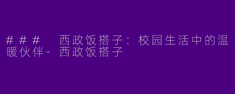 ### 西政饭搭子:校园生活中的温暖伙伴