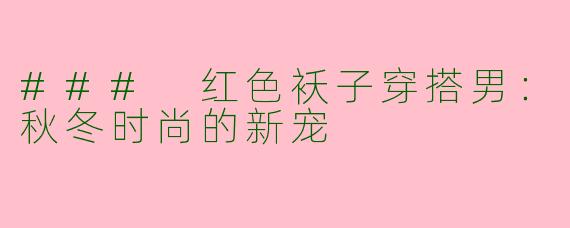 ### 红色袄子穿搭男：秋冬时尚的新宠