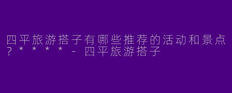 四平旅游搭子有哪些推荐的活动和景点?****