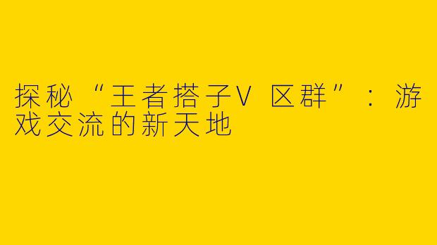 探秘“王者搭子V区群”:游戏交流的新天地