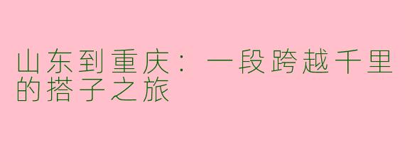 山东到重庆：一段跨越千里的搭子之旅