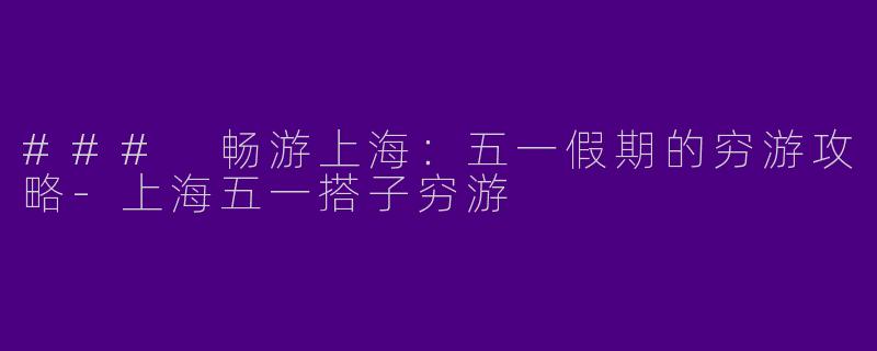 ### 畅游上海：五一假期的穷游攻略-上海五一搭子穷游