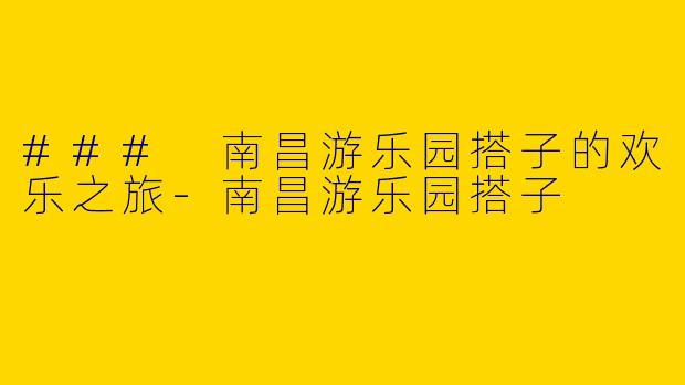 ### 南昌游乐园搭子的欢乐之旅-南昌游乐园搭子