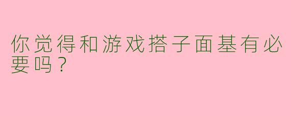 你觉得和游戏搭子面基有必要吗？