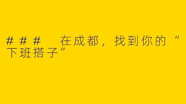### 在成都，找到你的“下班搭子”