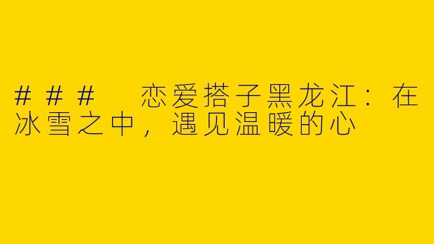 ### 恋爱搭子黑龙江：在冰雪之中，遇见温暖的心