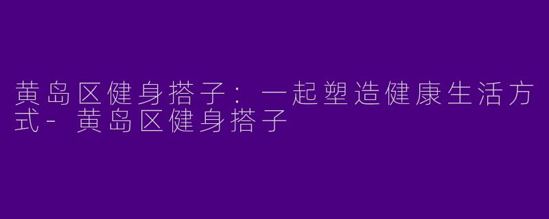 黄岛区健身搭子：一起塑造健康生活方式-黄岛区健身搭子