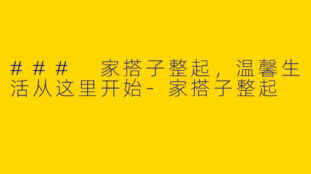 ### 家搭子整起，温馨生活从这里开始-家搭子整起