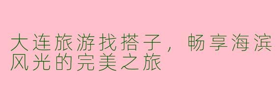 大连旅游找搭子，畅享海滨风光的完美之旅