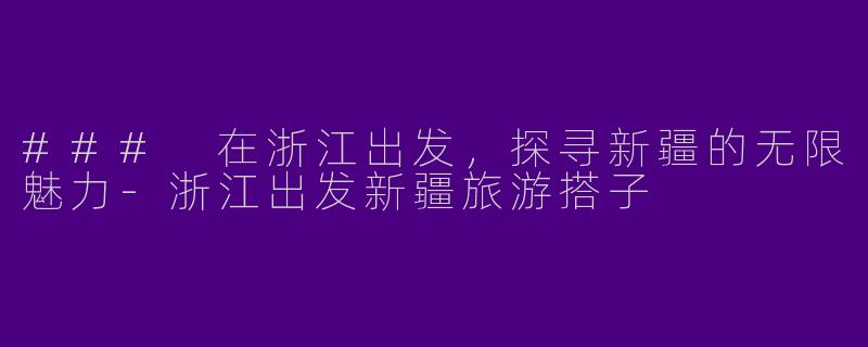 ### 在浙江出发,探寻新疆的无限魅力