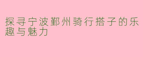 探寻宁波鄞州骑行搭子的乐趣与魅力