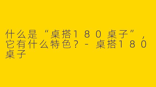 什么是“桌搭180桌子”，它有什么特色？-桌搭180桌子