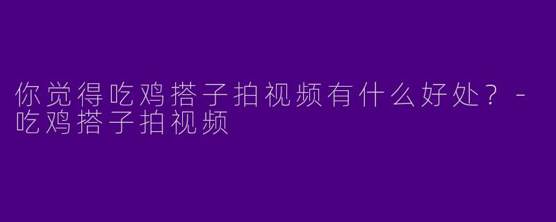 你觉得吃鸡搭子拍视频有什么好处？