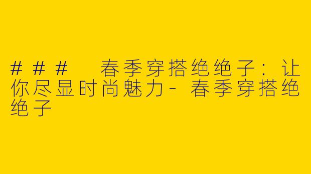 ### 春季穿搭绝绝子：让你尽显时尚魅力-春季穿搭绝绝子