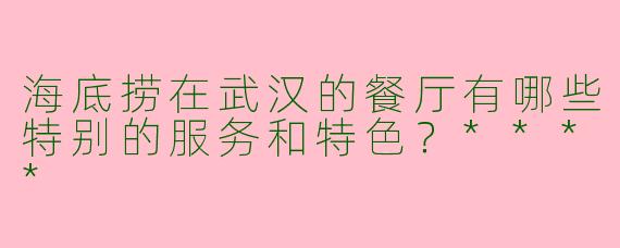 海底捞在武汉的餐厅有哪些特别的服务和特色？****