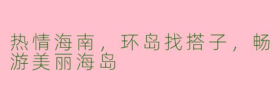 热情海南，环岛找搭子，畅游美丽海岛