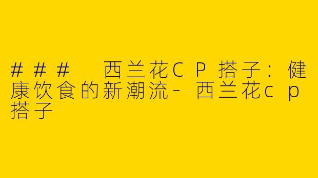 ### 西兰花CP搭子：健康饮食的新潮流-西兰花cp搭子
