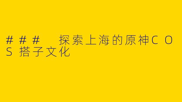 ### 探索上海的原神COS搭子文化
