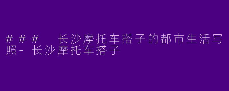 ### 长沙摩托车搭子的都市生活写照-长沙摩托车搭子