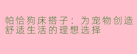 帕恰狗床搭子：为宠物创造舒适生活的理想选择
