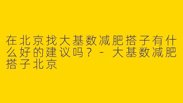 在北京找大基数减肥搭子有什么好的建议吗?