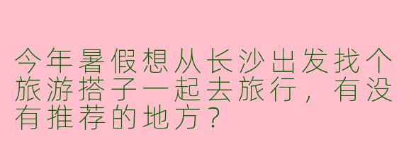 今年暑假想从长沙出发找个旅游搭子一起去旅行,有没有推荐的地方?