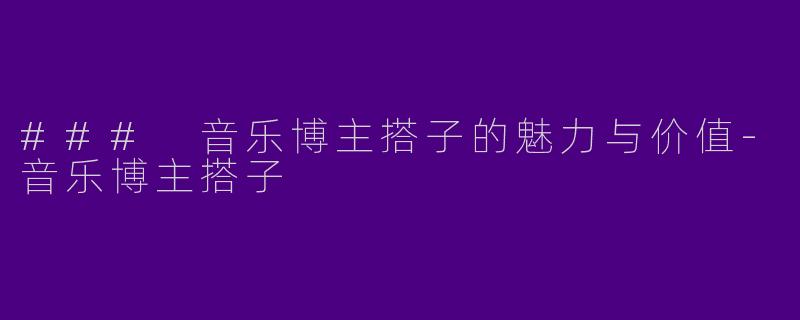 ### 音乐博主搭子的魅力与价值-音乐博主搭子