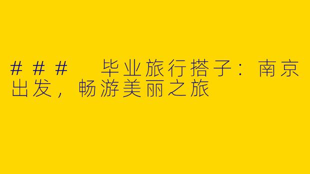 ### 毕业旅行搭子：南京出发，畅游美丽之旅