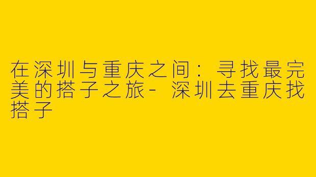 在深圳与重庆之间：寻找最完美的搭子之旅