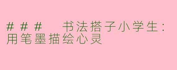 ### 书法搭子小学生:用笔墨描绘心灵