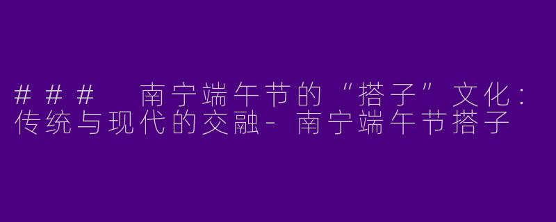 ### 南宁端午节的“搭子”文化:传统与现代的交融