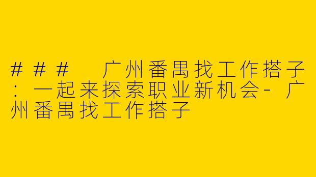 ### 广州番禺找工作搭子：一起来探索职业新机会-广州番禺找工作搭子