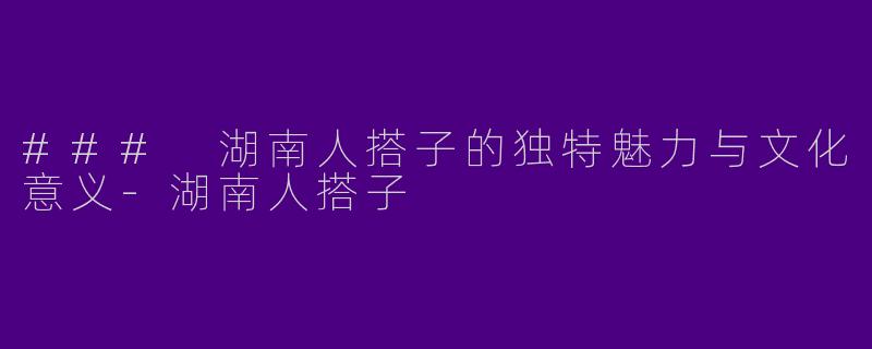 ### 湖南人搭子的独特魅力与文化意义-湖南人搭子