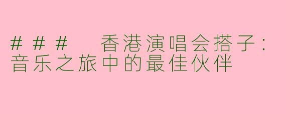 ### 香港演唱会搭子：音乐之旅中的最佳伙伴