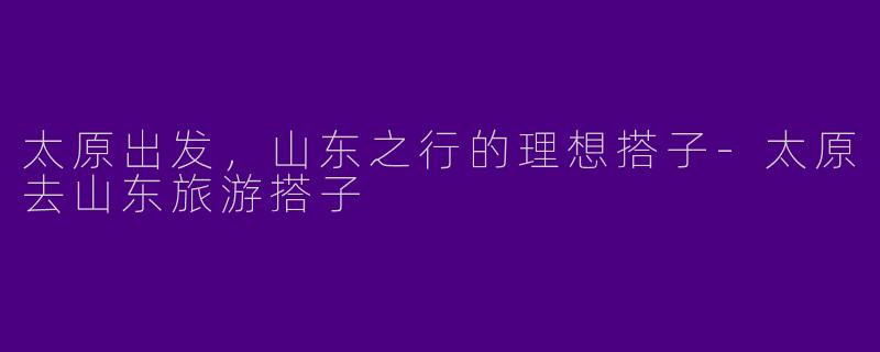 太原出发，山东之行的理想搭子