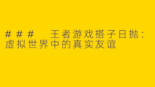 ### 王者游戏搭子日抛：虚拟世界中的真实友谊