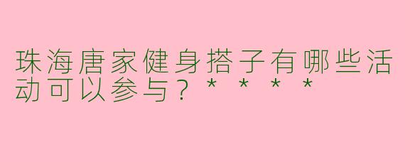 珠海唐家健身搭子有哪些活动可以参与？****