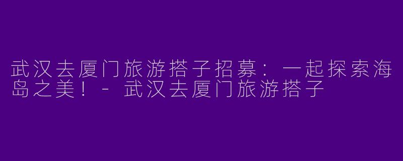 武汉去厦门旅游搭子招募：一起探索海岛之美！-武汉去厦门旅游搭子