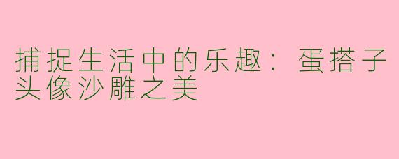 捕捉生活中的乐趣：蛋搭子头像沙雕之美