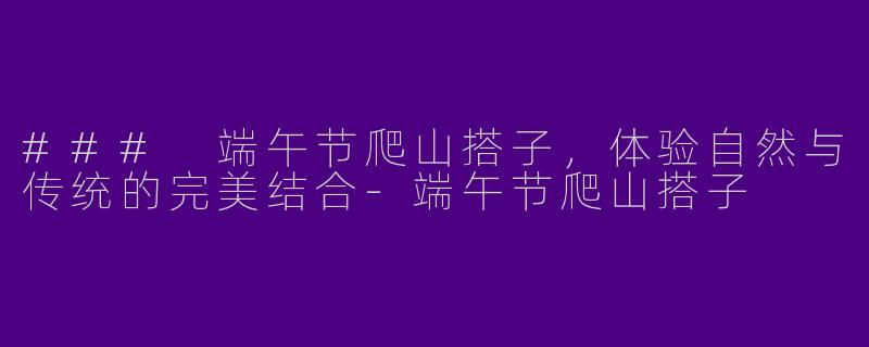 ### 端午节爬山搭子，体验自然与传统的完美结合