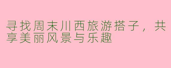 寻找周末川西旅游搭子，共享美丽风景与乐趣