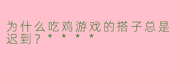 为什么吃鸡游戏的搭子总是迟到？****