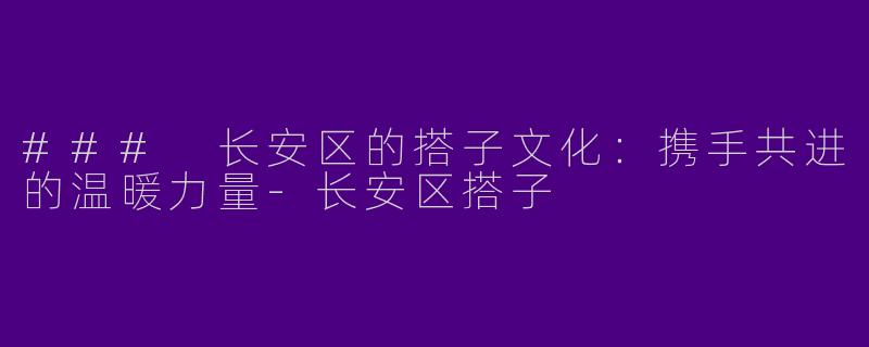 ### 长安区的搭子文化：携手共进的温暖力量-长安区搭子