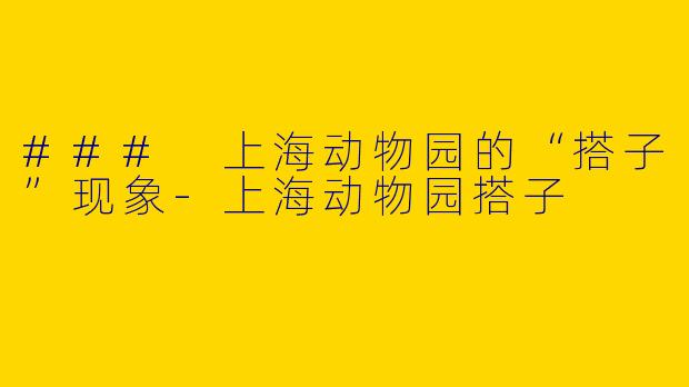 ### 上海动物园的“搭子”现象-上海动物园搭子