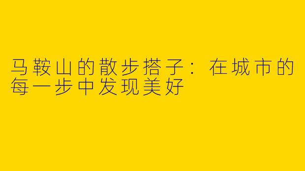 马鞍山的散步搭子:在城市的每一步中发现美好